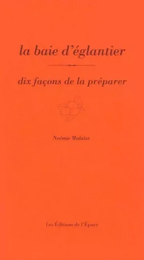 La baie d'églantier, dix façons de la préparer - Noémie Malaize - Éditions de l'Épure