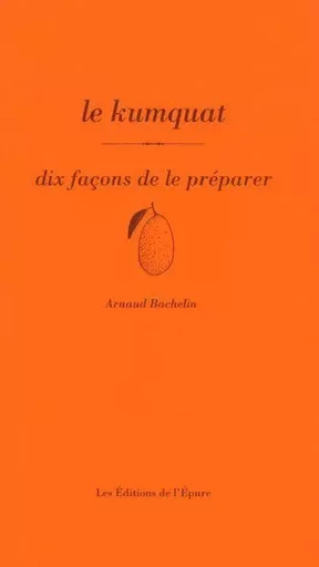 Le kumquat, dix façons de le préparer - Arnaud Bachelin - Éditions de l'Épure