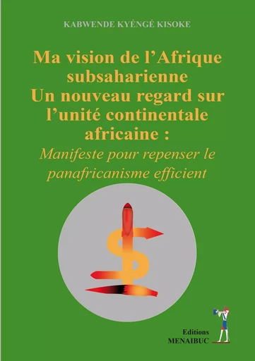 Ma vision de l’Afrique  subsaharienne Un nouveau regard sur  l’unité continentale  africaine - Kisoke Kabwende Kyéngé - MENAIBUC