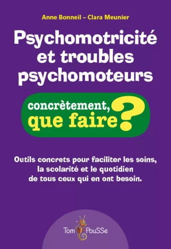 PSYCHOMOTRICITE ET TROUBLES PSYCHOMOTEURS - CONCRETEMENT, QUE FAIRE? -  BONNEIL ANNE - TOM POUSSE