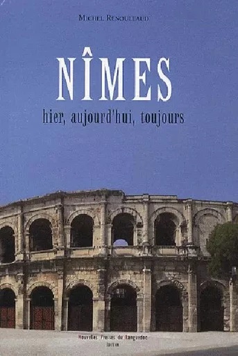 Nîmes - hier, aujourd'hui, toujours - Michel Renouleaud - PRESS LANGUEDOC