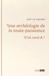 UNE ARCHEOLOGIE DE LA TOUTE PUISSANCE. D OU VIENT A ?