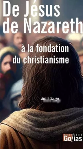 De JEsus de Nazareth A la fondation du christianisme -  ANDRE SAUGE - GOLIAS