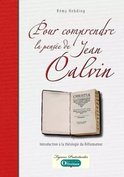 Pour comprendre la pensée de Calvin. Introduction à la théologie du Réformateur