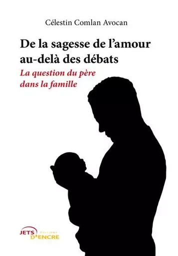 De la sagesse de l'amour au-delà des débats - la question du père dans la famille - Célestin Avocan - JETS ENCRE