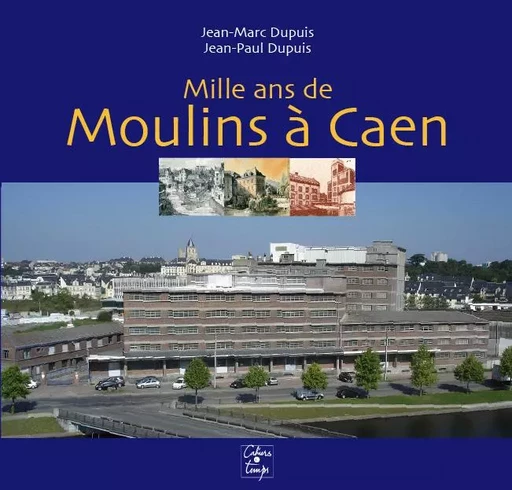 Mille ans de moulins à Caen - DUPUIS J-M et J-P - CAHIERS TEMPS