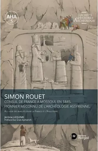 Simon Rouet Consul de France à Mossoul en 1845, pionnier méconnu de l’archéologie assyrienne - JEROME LEQUIME - MERGOIL