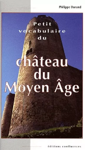 Petit vocabulaire du château du Moyen âge - initiation aux mots de la castellologie - PHILIPPE DURAND - CONFLUENCES