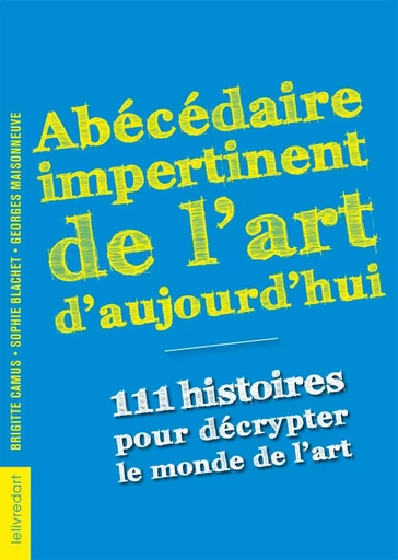 Abécédaire impertinent de l'art d'aujourd'hui - 111 histoires pour décrypter le monde de l'art -  - LELIVREDART