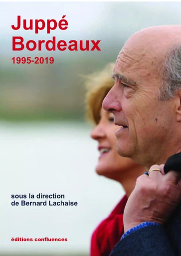 Juppé Bordeaux - BERNARD Lachaise, HUBERT BONIN, Benoit Lasserre, Jean-Pierre Moisset, MARC SABOYA, Françoise Taliano-Des Garets, Matthieu Trouvé - CONFLUENCES