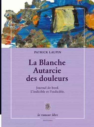 La Blanche Autarcie Des Douleurs Journal De Bord. L'Indicible Et L'Exdicible -  Laupin Patrick - RUMEUR LIBRE