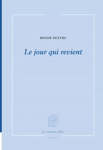 Le jour qui revient - Roger Dextre - RUMEUR LIBRE