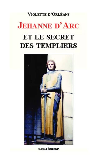 Jehanne d'Arc et le secret des templiers - Violette D'Orleans - Editions Acoria