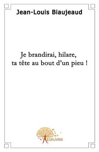 Je brandirai, hilare, ta tête au bout d'un pieu ! - Jean-Louis Biaujeaud - Edilivre