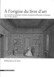 À l'origine du livre d'art - les recueils d'estampes comme entreprise éditoriale en Europe, XVIe-XVIIIe siècles