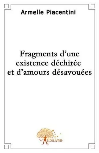 Fragments d'une existence déchirée et d'amours désavouées - Armelle Piacentini - EDILIVRE