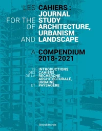 LES CAHIERS : JOURNAL FOR THE STUDY OF ARCHITECTURE, URBANISM AND LANDSCAPE. A COMPENDIUM 2018-2021