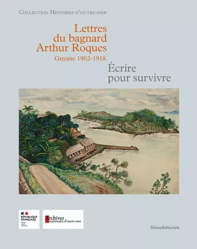 Lettres du bagnard Arthur Roques, Guyane 1902-1918 - écrire pour survivre -  - SILVANA