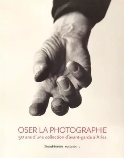 Oser la photographie - 50 ans d'une collection d'avant-garde à Arles -  - SILVANA