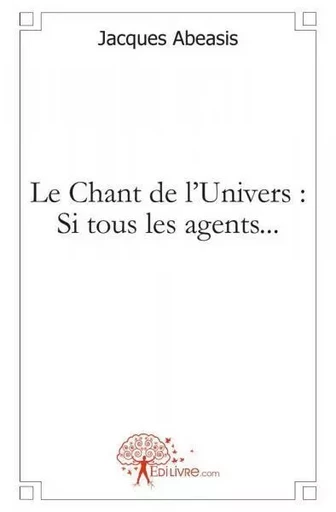 Le chant de l'univers : si tous les agents... - Jacques Abeasis - EDILIVRE