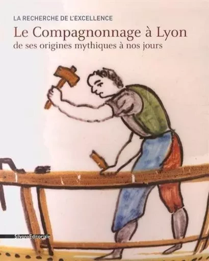 La recherche de l'excellence - le compagnonnage à Lyon de ses origines mythiques à nos jours -  - SILVANA