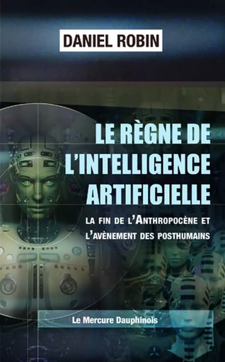 Le règne de l'Intelligence Artificielle - La fin de l'Anthropocène et l'avènement des posthumains - Daniel Robin - MERCURE DAUPHINOIS EDITIONS LE