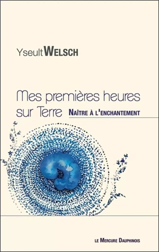 Mes premières heures sur Terre - Naître à l'enchantement - Yseult Welsch - MERCURE DAUPHINOIS EDITIONS LE