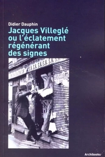 Jacques Villeglé ou l'éclatement régénérant des signes - Didier Dauphin - ARCHIBOOKS