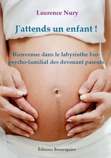 J'attends un enfant ! Bienvenue dans le labyrinthe bio-psycho-familial des devenant parents - Laurence NURY - BEAUREPAIRE