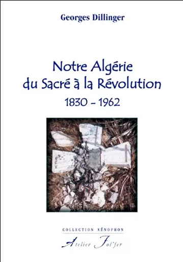 Notre Algérie du Sacré à la Révolution. 1830-1962 - Georges DILLINGER - ATELIER FOL FER