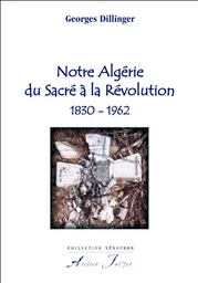 Notre Algérie du Sacré à la Révolution. 1830-1962