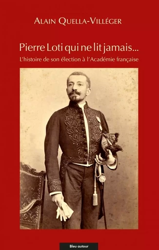 Pierre Loti qui ne lit jamais… - L'histoire de son élection - Alain QUELLA-VILLEGER, Pierre Loti - BLEU AUTOUR