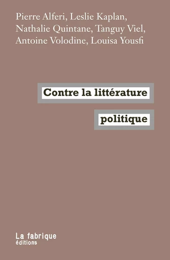 Contre la littérature politique - Pierre Alferi, Leslie Kaplan, Nathalie Quintane, Tanguy Viel, Antoine Volodine, Louisa Yousfi - La Fabrique