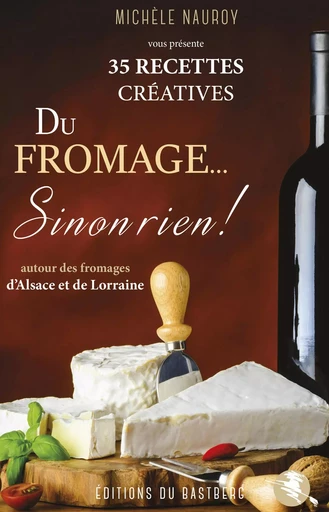 Du fromage... Sinon rien ! - 35 recettes créatives autour des fromages d'Alsace Lorraine - Michèle Nauroy - BASTBERG