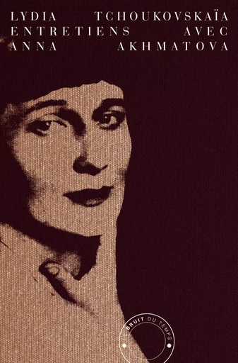 Entretiens avec Anna Akhmatova - Lydia Tchoukovskaia - Le Bruit du Temps