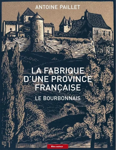 La fabrique d'une province française - Le Bourbonnais - Antoine Paillet - BLEU AUTOUR