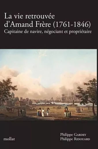 LA VIE RETROUVÉE D'AMAND FRÈRE (1761-1846) - Capitaine de navire, négociant et propriétaire - Philippe Gardey, Philippe Ridouard - Edition Mollat