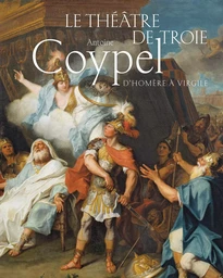 Le théâtre de Troie. Antoine Coypel, d'Homère à Virgile