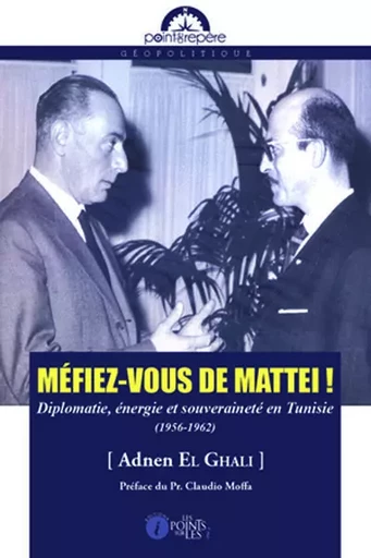 Méfiez-vous de Mattei ! - diplomatie, énergie et souveraineté en Tunisie, 1956-1962 - Adnen el Ghali - POINTS SUR I