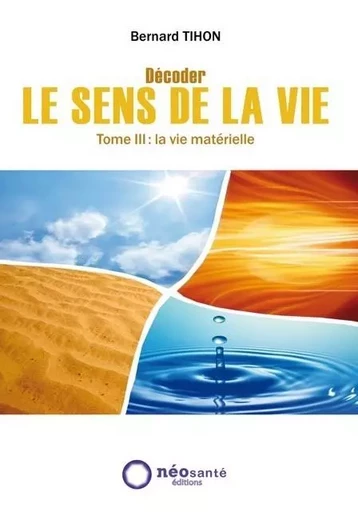 DECODER LE SENS DE LA VIE : TOME III : LA VIE MATERIELLE -  TIHON, BERNARD - NEOSANTE