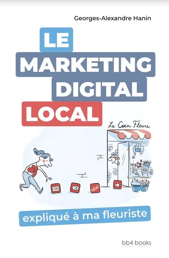 Le Marketing Digital Local expliqué à ma fleuriste - Georges-Alexandre Hanin - BB4 BOOKS