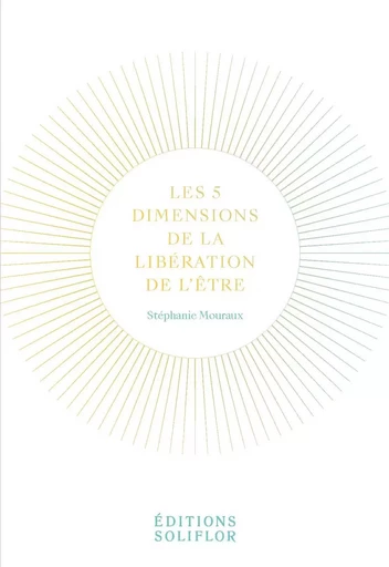 LES 5 DIMENSIONS DE LA LIBERATION DE L'ETRE -  MOURAUX STEPHANIE - SOLIFLOR