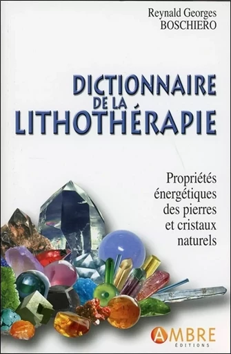 Dictionnaire de la lithothérapie - Propriétés énergétiques des pierres et cristaux naturels - Reynald Georges Boschiero - CHEMINS DE VIE EDITIONS SARL