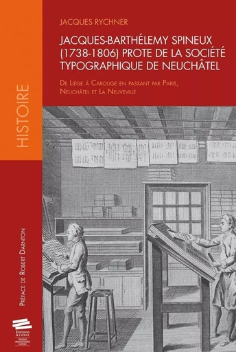 Jacques-Barthélemy Spineux, 1738-1806, prote de la Société typographique de Neuchâtel - de Liège à Carouge en passant par Paris, Neuchâtel et La Neuveville -  - ALPHIL