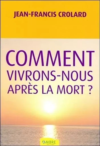 Comment vivrons-nous après la mort ? - Jean-Francis Crolard - CHEMINS DE VIE EDITIONS SARL