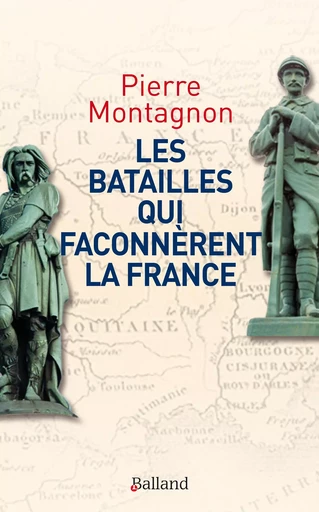 Les batailles qui façonnèrent la France - Pierre Montagnon - BALLAND