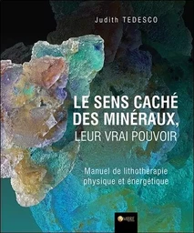 Le sens caché des minéraux, leur vrai pouvoir - Manuel de lithothérapie physique et énergétique