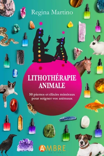 Lithothérapie animale - 50 pierres et élixirs minéraux pour soigner vos animaux - Regina Martino - CHEMINS DE VIE EDITIONS SARL