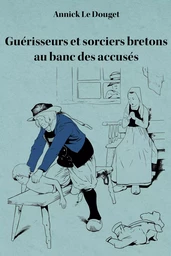 GUERISSEURS ET SORCIERS BRETONS AU BANC DES ACCUSES - FINISTERE (1800-1950)