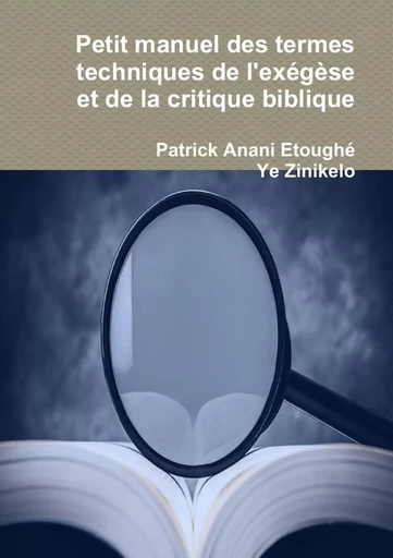 Petit manuel des termes techniques de l'exégèse  et de la critique biblique - Patrick Anani Etoughé, Ye Zinikelo - LULU